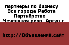 партнеры по бизнесу - Все города Работа » Партнёрство   . Чеченская респ.,Аргун г.